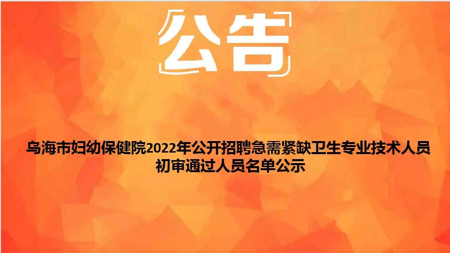 乌海市妇幼保健院2022年公开招聘急需紧缺卫生专业技术人员初审通过人员名单公示