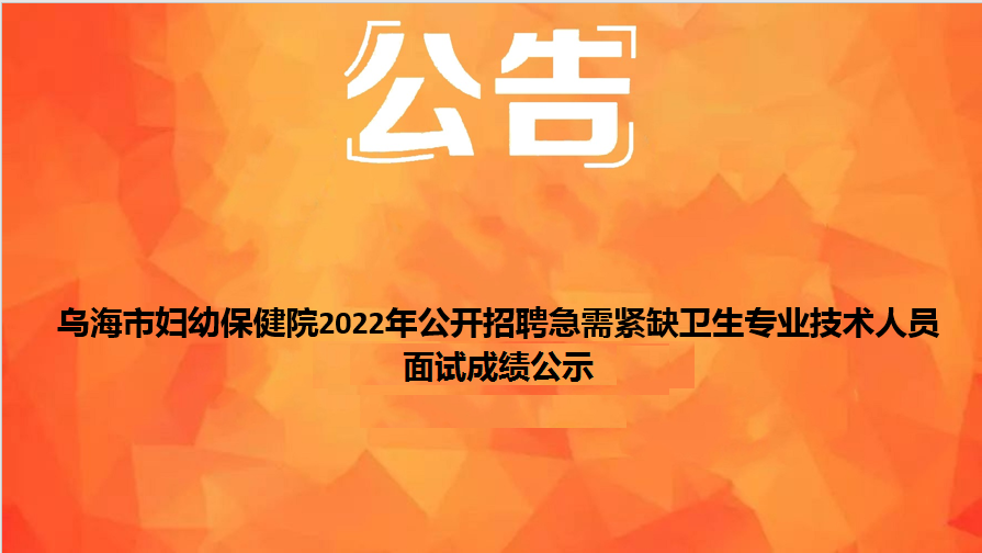 乌海市妇幼保健院2022年公开招聘急需紧缺卫生专业技术人员面试成绩公示